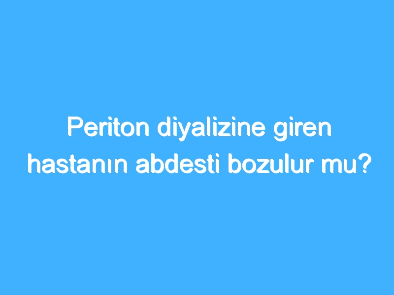 Periton diyalizine giren hastanın abdesti bozulur mu?