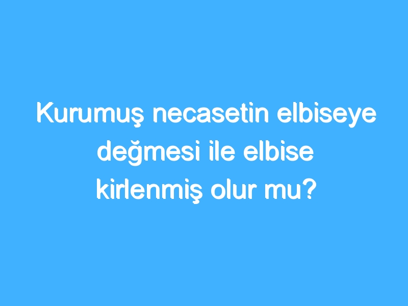 Kurumuş necasetin elbiseye değmesi ile elbise kirlenmiş olur mu?