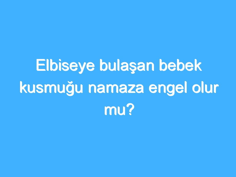 Elbiseye bulaşan bebek kusmuğu namaza engel olur mu?