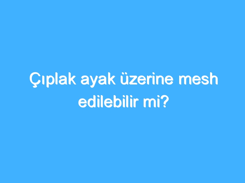 Çıplak ayak üzerine mesh edilebilir mi?