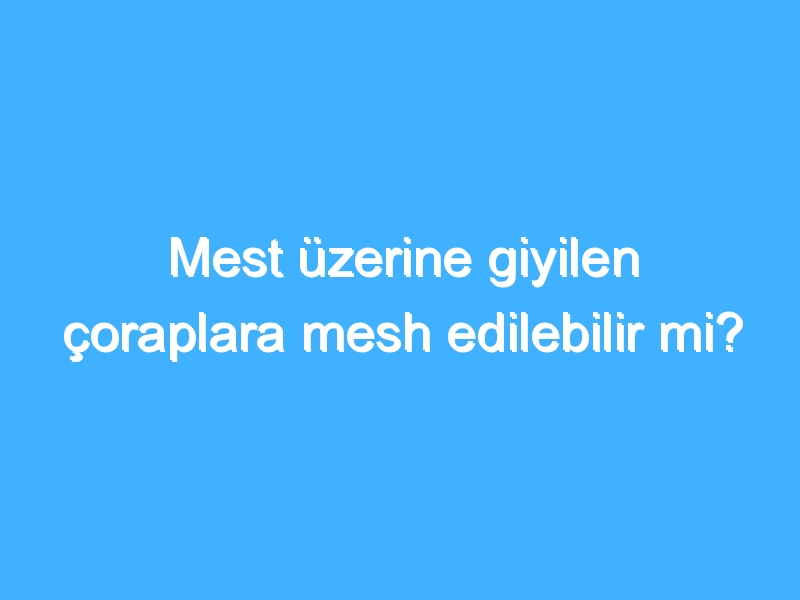 Mest üzerine giyilen çoraplara mesh edilebilir mi?