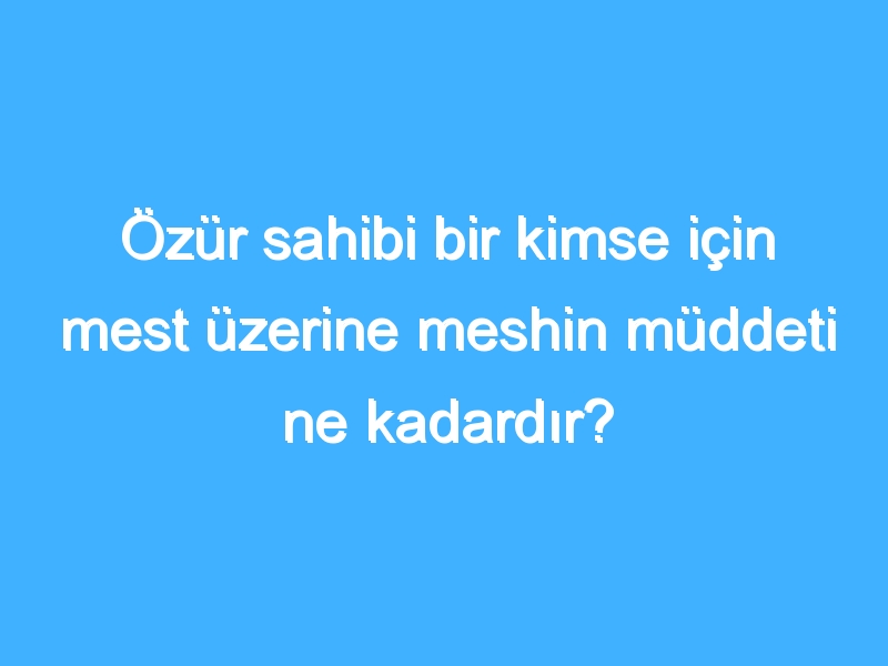 Özür sahibi bir kimse için mest üzerine meshin müddeti ne kadardır?