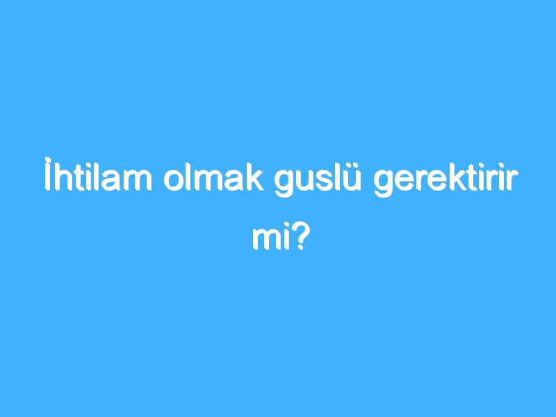 İhtilam olmak guslü gerektirir mi?