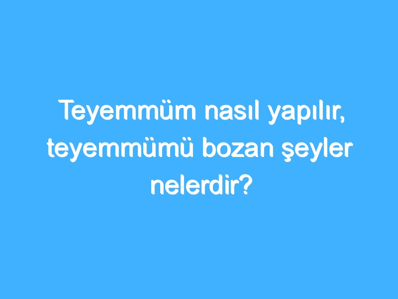 Teyemmüm nasıl yapılır, teyemmümü bozan şeyler nelerdir?