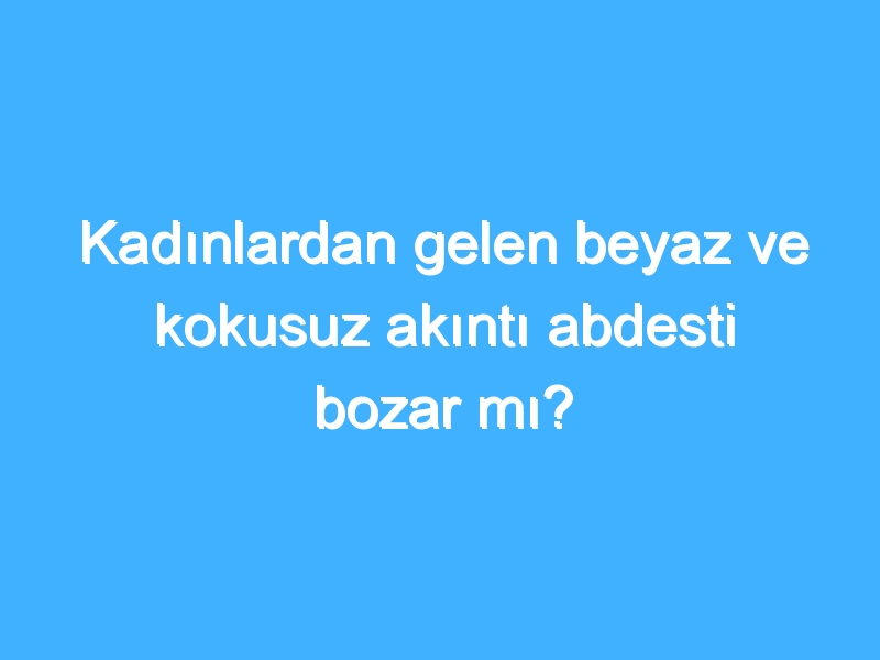 Kadınlardan gelen beyaz ve kokusuz akıntı abdesti bozar mı?