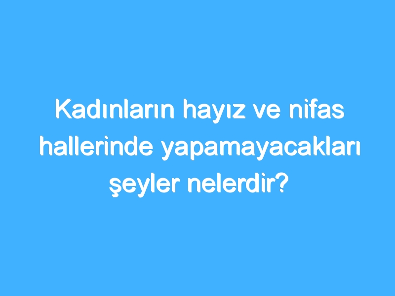 Kadınların hayız ve nifas hallerinde yapamayacakları şeyler nelerdir?