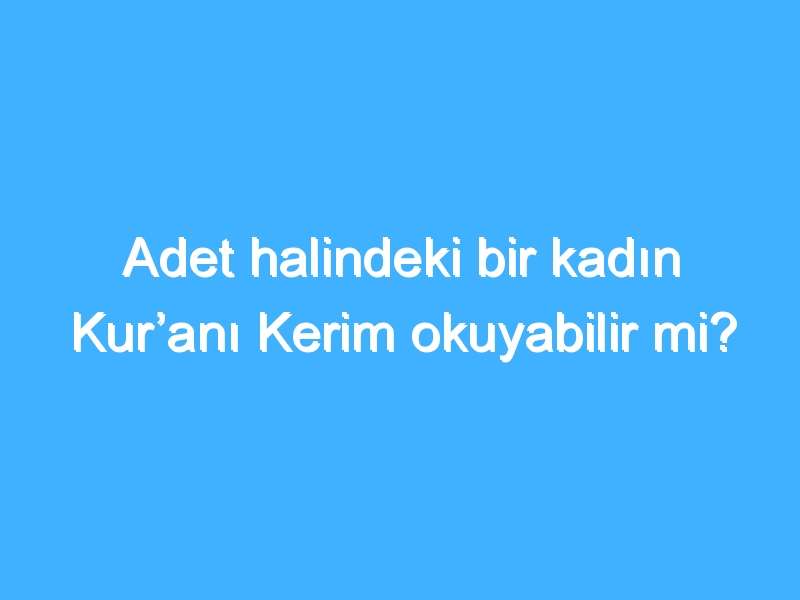 Adet halindeki bir kadın Kur’anı Kerim okuyabilir mi?