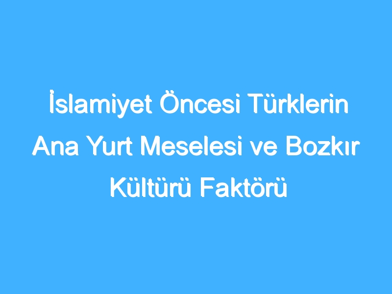 İslamiyet Öncesi Türklerin Ana Yurt Meselesi ve Bozkır Kültürü Faktörü