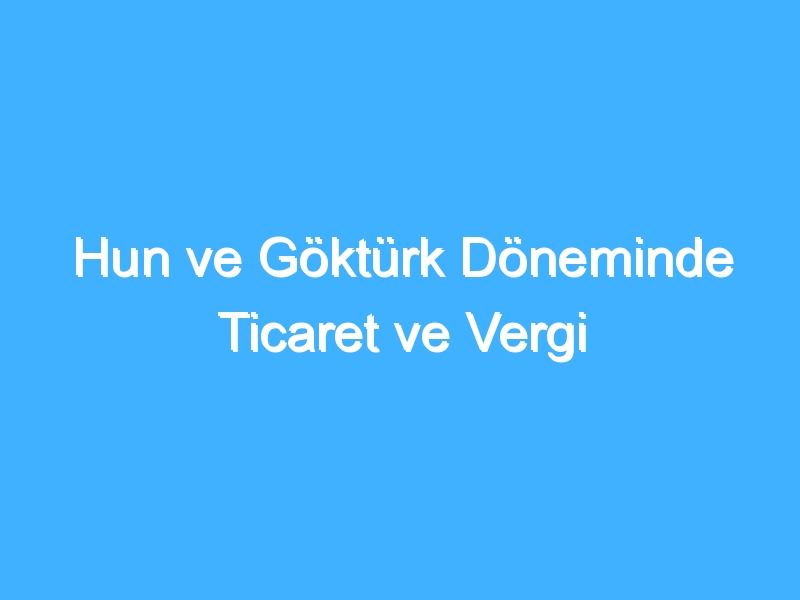 Hun ve Göktürk Döneminde Ticaret ve Vergi