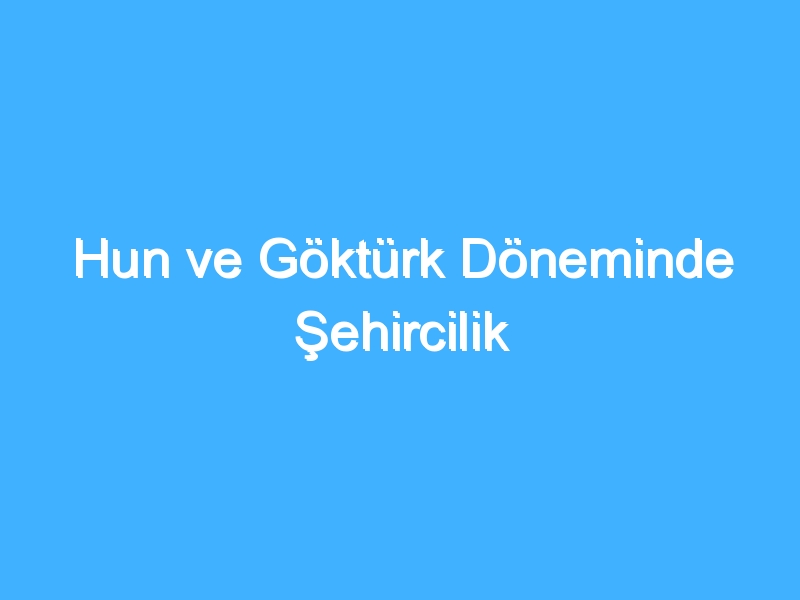 Hun ve Göktürk Döneminde Şehircilik