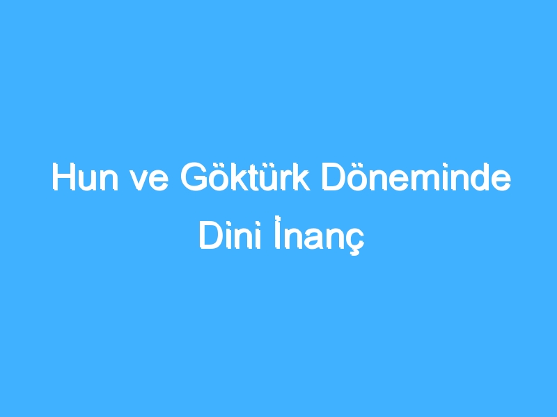 Hun ve Göktürk Döneminde Dini İnanç