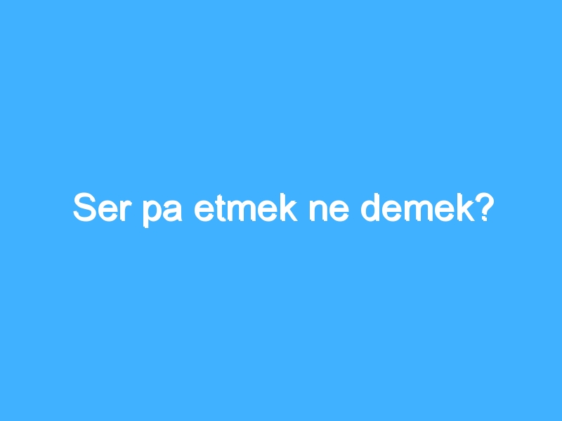 Ser pa etmek ne demek?