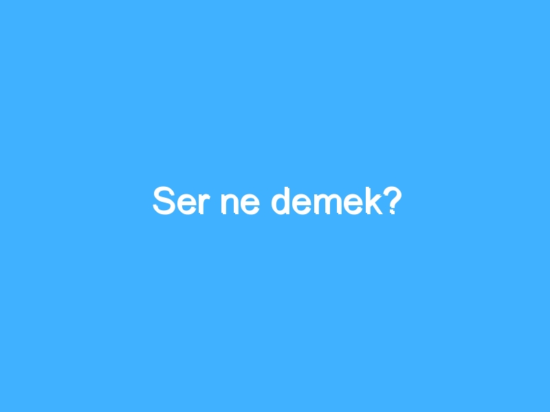 Ser ne demek?