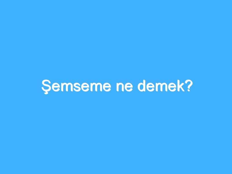 Şemseme ne demek?