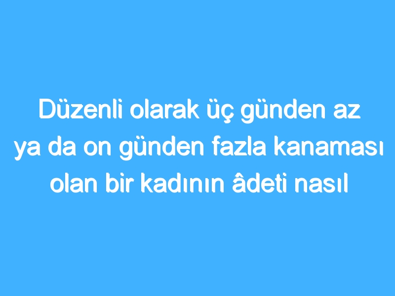 Düzenli olarak üç günden az ya da on günden fazla kanaması olan bir kadının âdeti nasıl belirlenir?