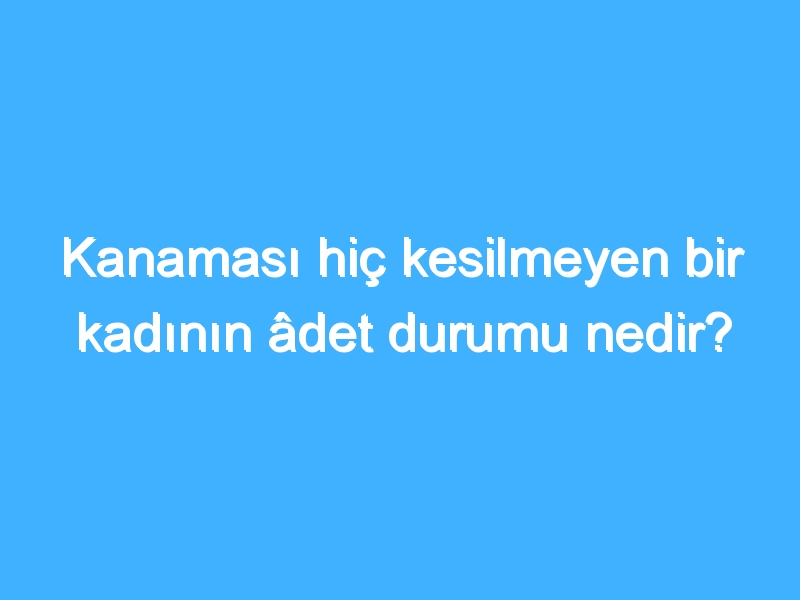 Kanaması hiç kesilmeyen bir kadının âdet durumu nedir?