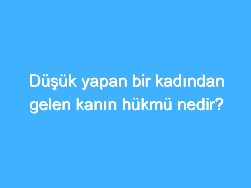 Düşük yapan bir kadından gelen kanın hükmü nedir?