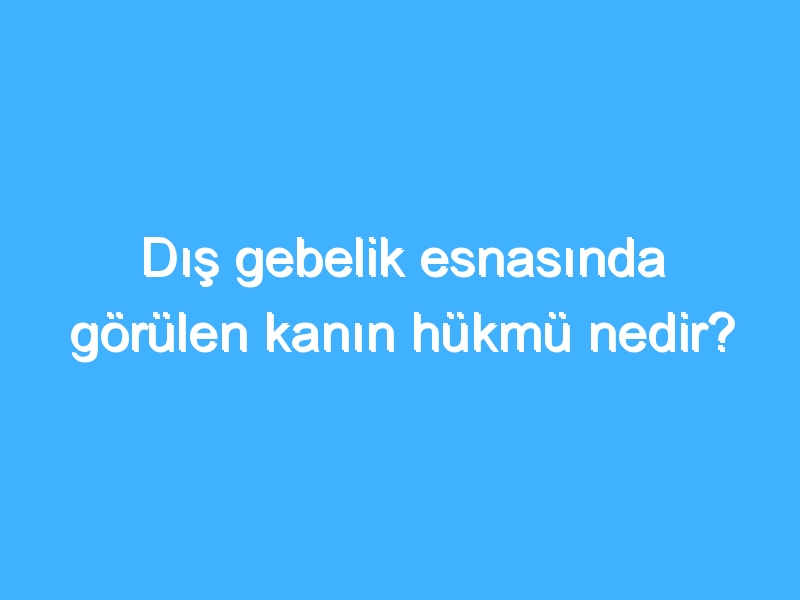 Dış gebelik esnasında görülen kanın hükmü nedir?