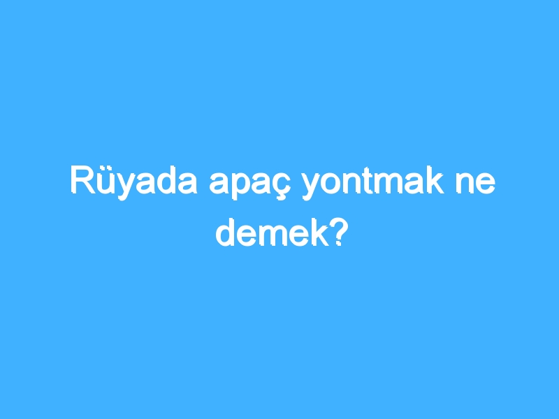 Rüyada apaç yontmak ne demek?