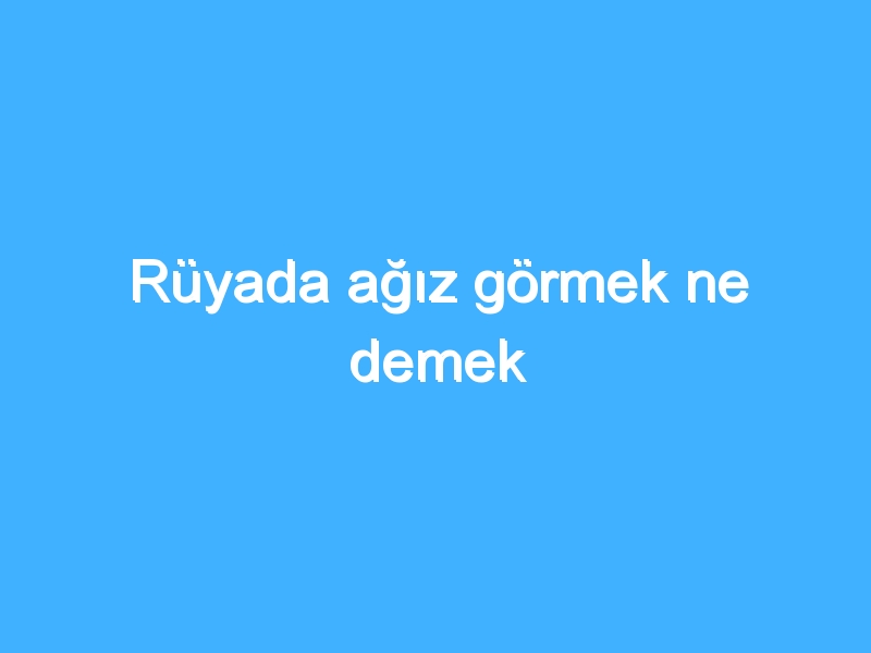 Rüyada ağız görmek ne demek