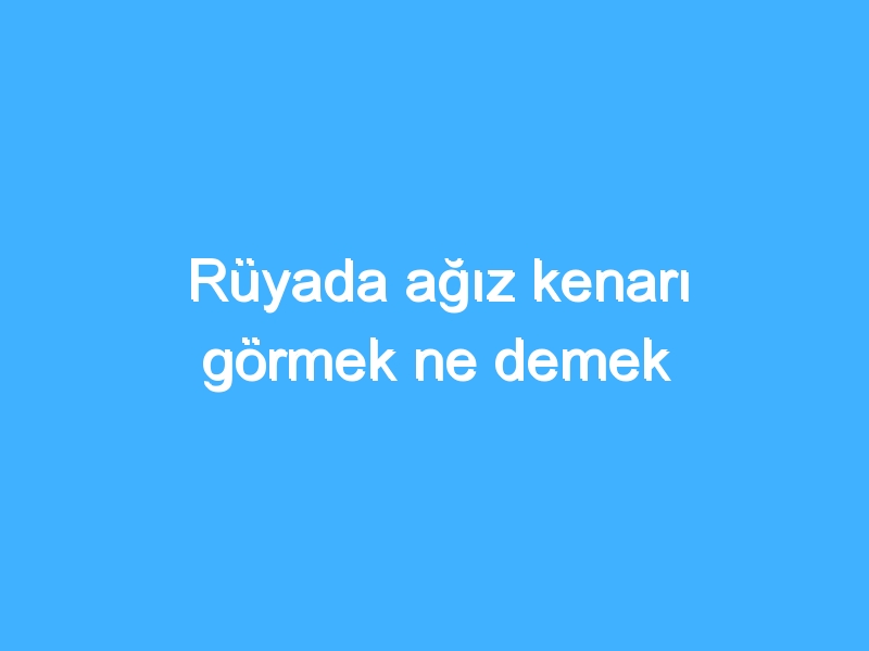 Rüyada ağız kenarı görmek ne demek