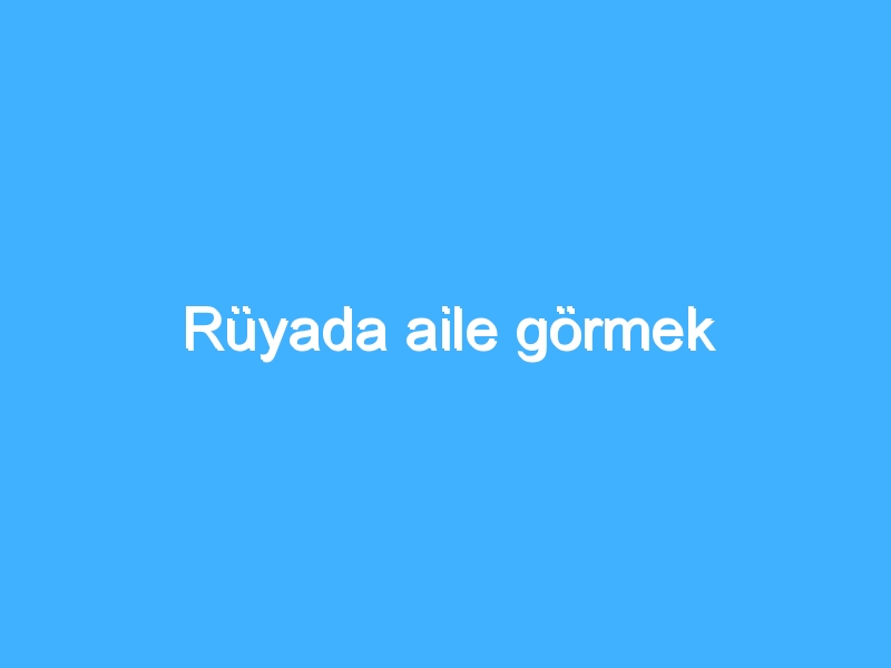 Rüyada aile görmek