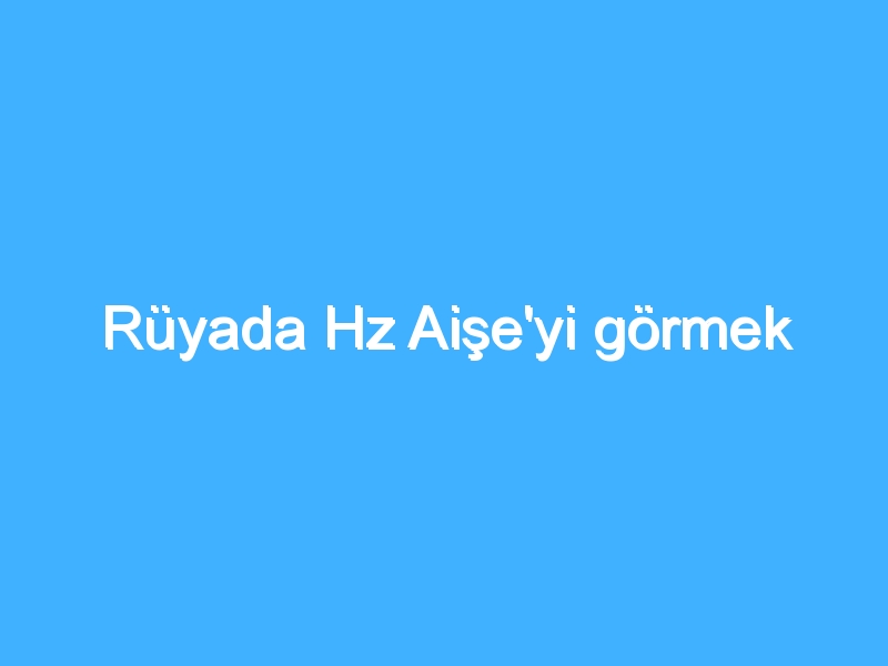 Rüyada Hz Aişe'yi görmek