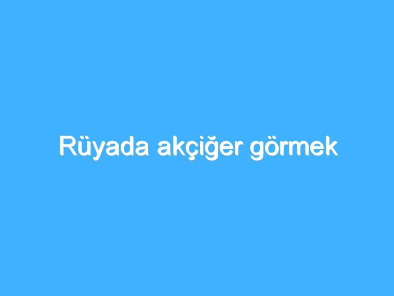 Rüyada akçiğer görmek