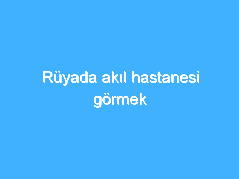 Rüyada akıl hastanesi görmek