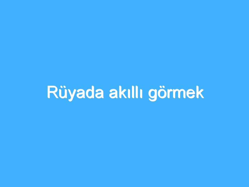 Rüyada akıllı görmek