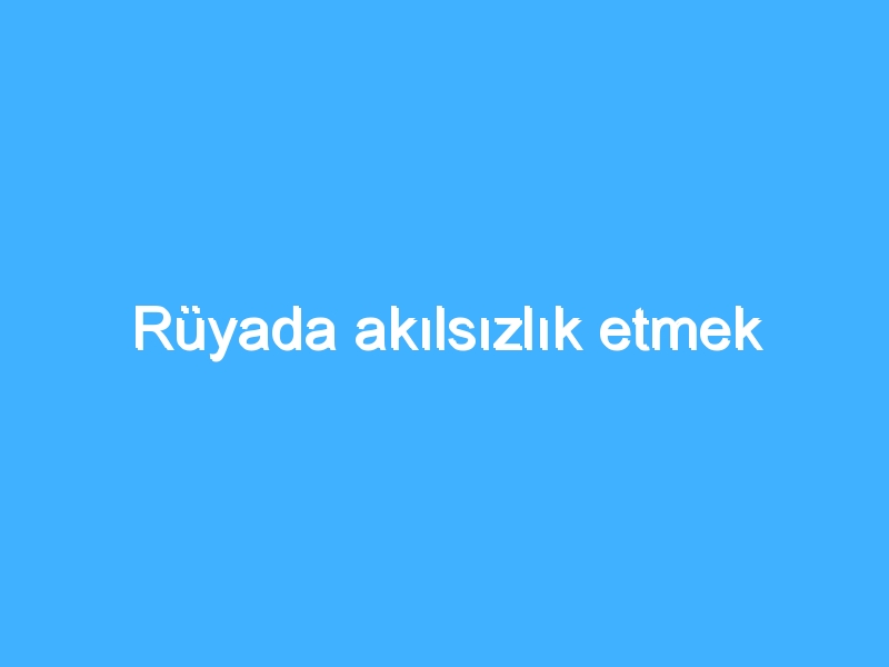 Rüyada akılsızlık etmek