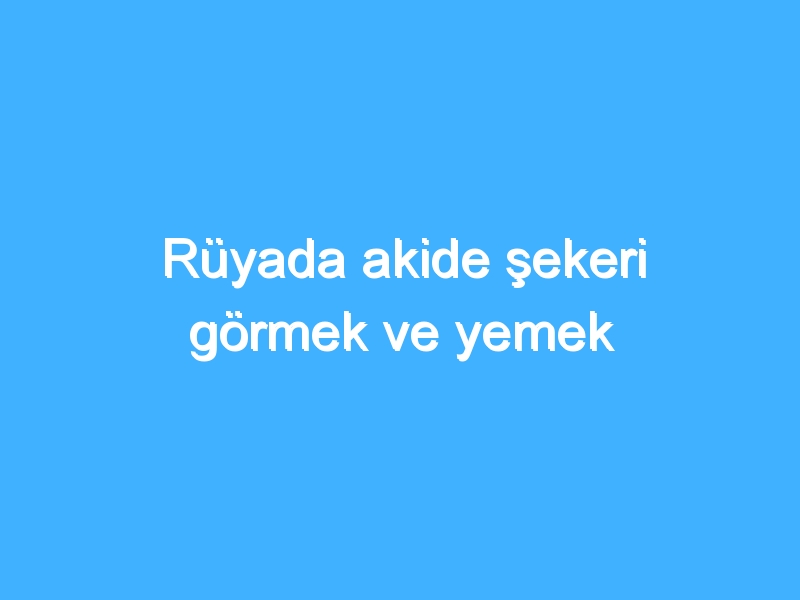 Rüyada akide şekeri görmek ve yemek