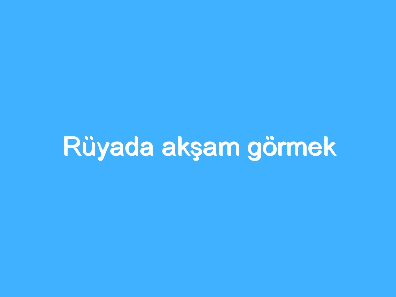 Rüyada akşam görmek