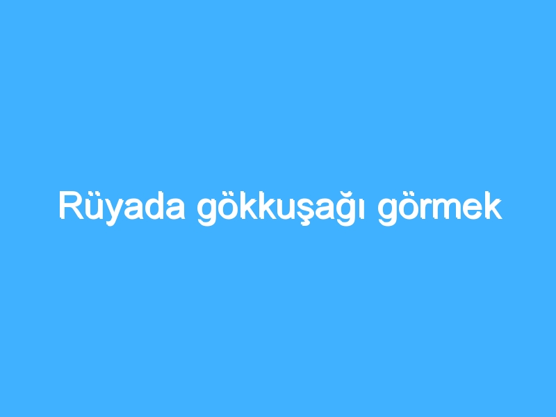 Rüyada gökkuşağı görmek