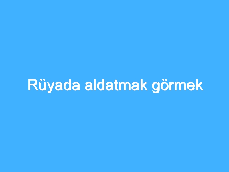 Rüyada aldatmak görmek