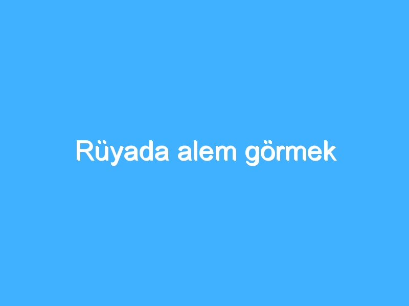 Rüyada alem görmek