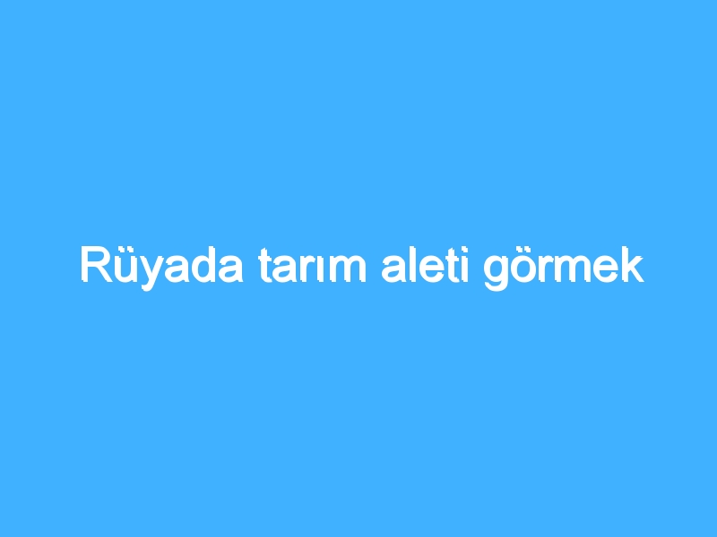 Rüyada tarım aleti görmek