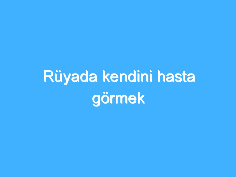 Rüyada kendini hasta görmek