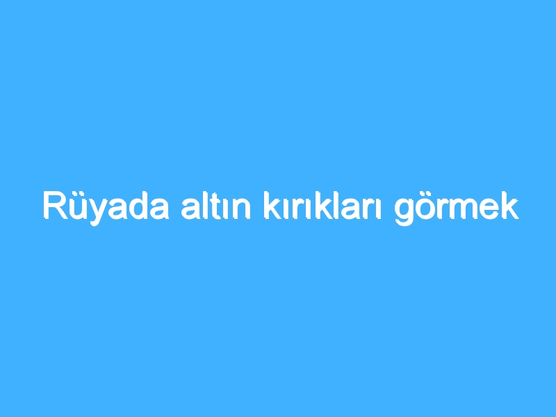 Rüyada altın kırıkları görmek