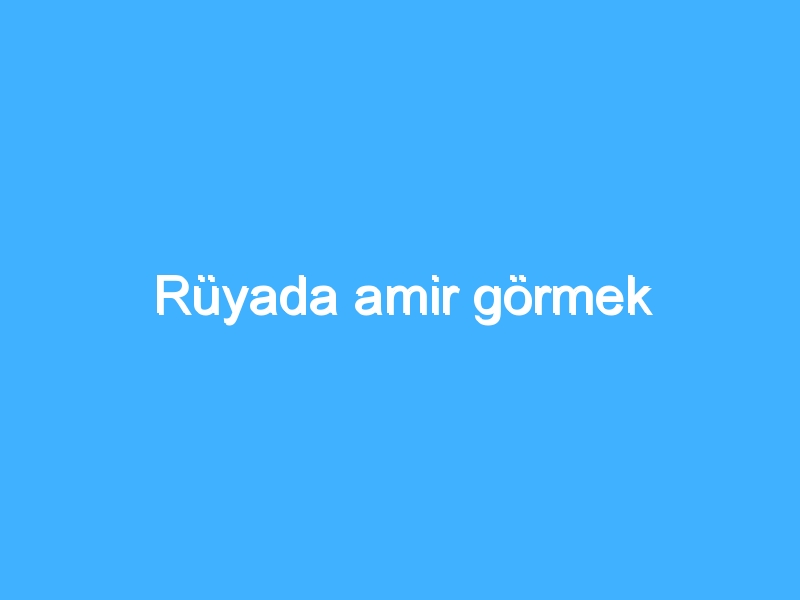 Rüyada amir görmek