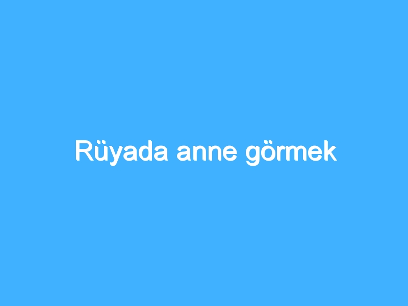 Rüyada anne görmek