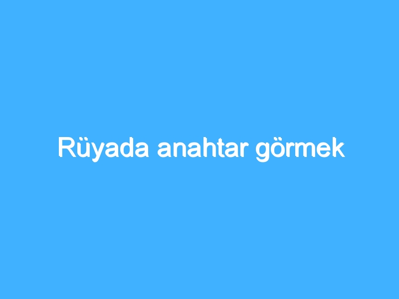 Rüyada anahtar görmek