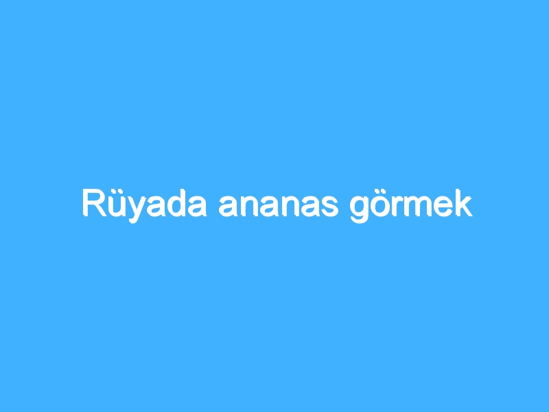 Rüyada ananas görmek