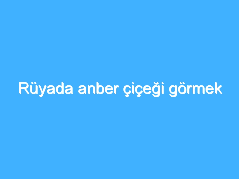 Rüyada anber çiçeği görmek