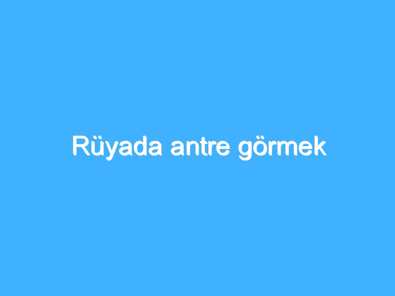 Rüyada antre görmek