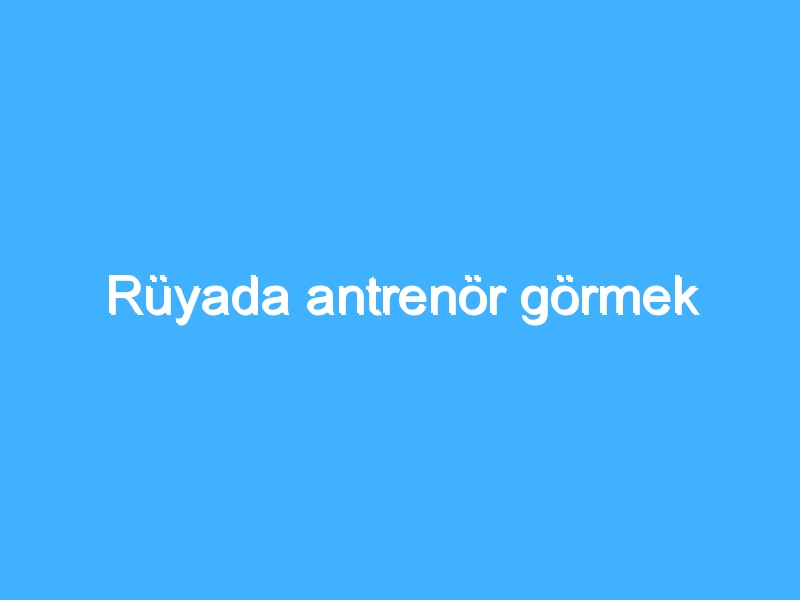 Rüyada antrenör görmek