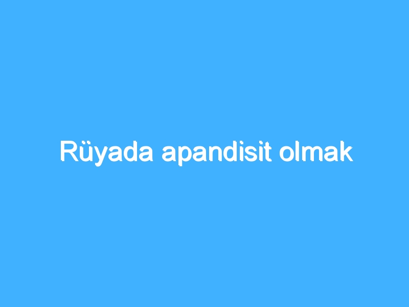 Rüyada apandisit olmak