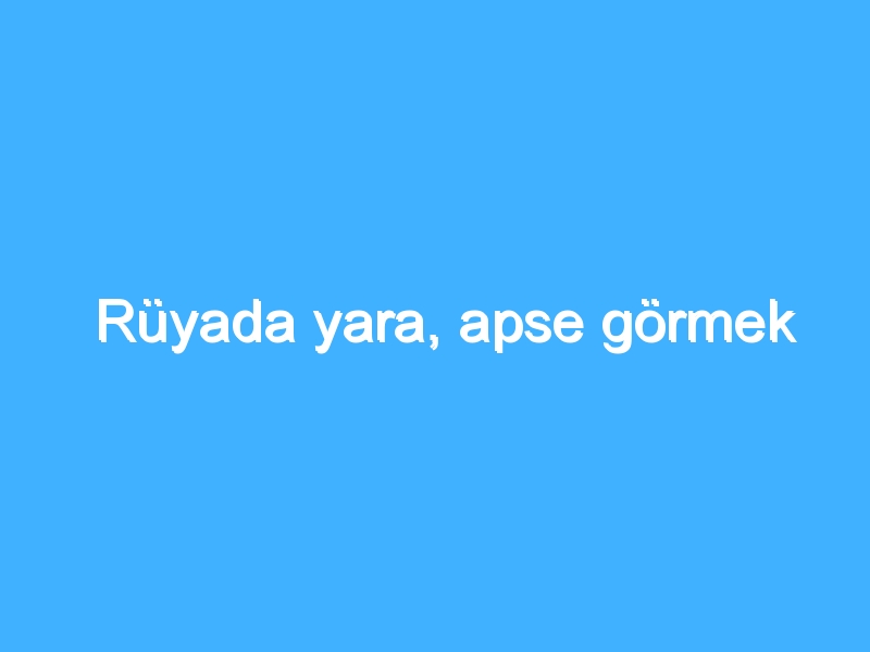 Rüyada yara, apse görmek