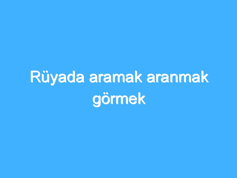 Rüyada aramak aranmak görmek