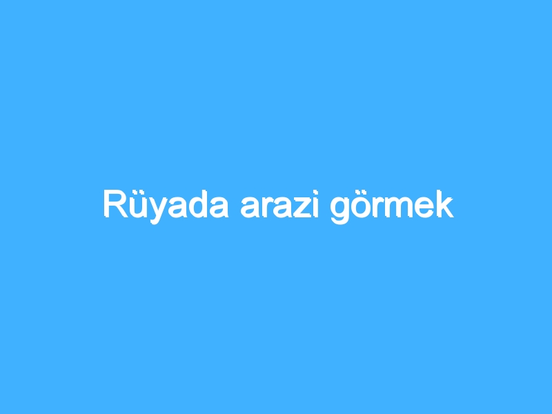 Rüyada arazi görmek